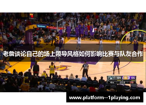 老詹谈论自己的场上领导风格如何影响比赛与队友合作