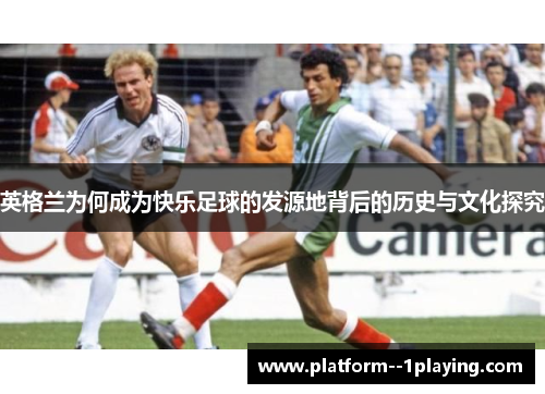 英格兰为何成为快乐足球的发源地背后的历史与文化探究 英格兰为何成为快乐足球的发源地背后的历史与文化探究