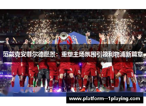 范戴克安菲尔德愿景:重塑主场氛围引领利物浦新篇章 范戴克安菲尔德愿景:重塑主场氛围引领利物浦新篇章