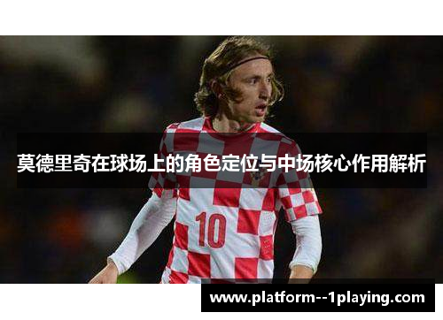 莫德里奇在球场上的角色定位与中场核心作用解析