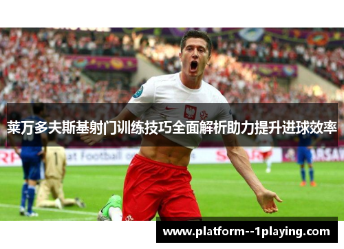 莱万多夫斯基射门训练技巧全面解析助力提升进球效率