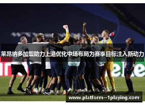 莱昂纳多加盟助力上港优化中场布局为赛季目标注入新动力