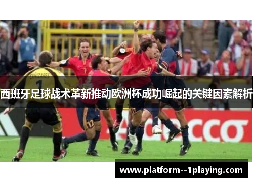 西班牙足球战术革新推动欧洲杯成功崛起的关键因素解析