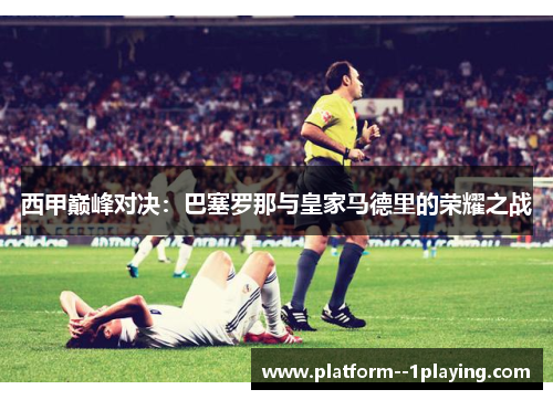 西甲巅峰对决：巴塞罗那与皇家马德里的荣耀之战