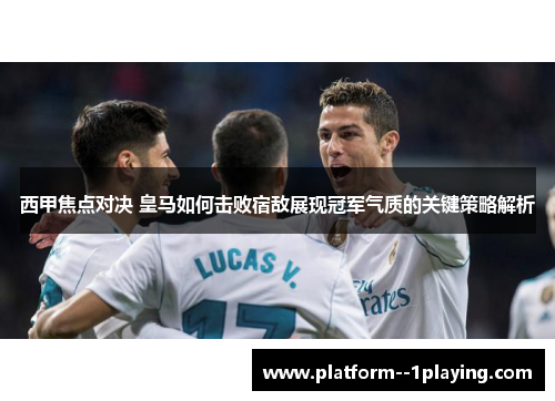 西甲焦点对决 皇马如何击败宿敌展现冠军气质的关键策略解析