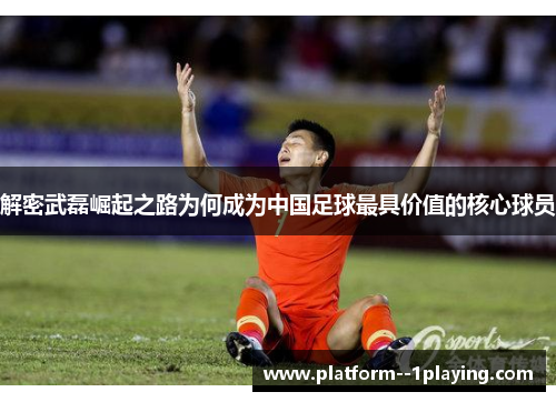解密武磊崛起之路为何成为中国足球最具价值的核心球员