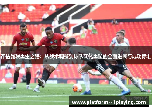 评估曼联重生之路：从战术调整到球队文化重塑的全面进展与成功标准