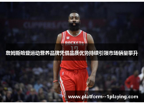 詹姆斯哈登运动营养品牌凭借品质优势持续引领市场销量攀升 詹姆斯哈登运动营养品牌凭借品质优势持续引领市场销量攀升