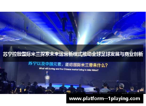 苏宁控股国际米兰探索未来运营新模式推动全球足球发展与商业创新