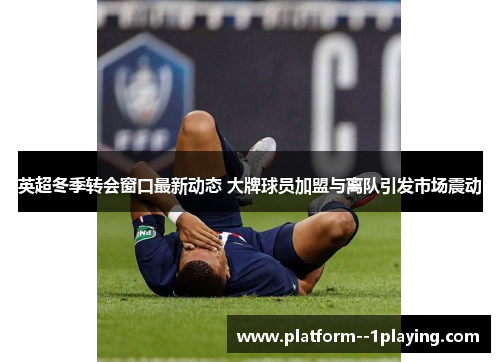 英超冬季转会窗口最新动态 大牌球员加盟与离队引发市场震动