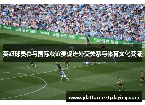 英超球员参与国际友谊赛促进外交关系与体育文化交流