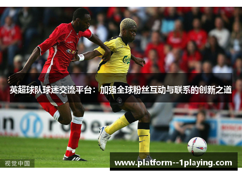 英超球队球迷交流平台：加强全球粉丝互动与联系的创新之道
