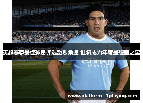 英超赛季最佳球员评选激烈角逐 谁将成为年度最耀眼之星