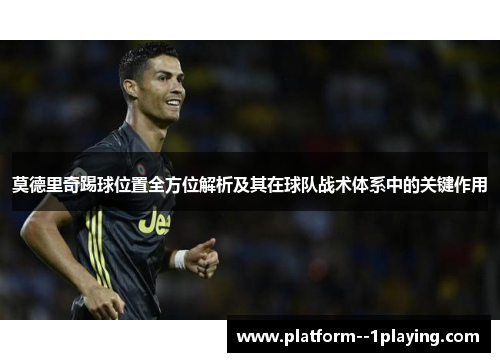 莫德里奇踢球位置全方位解析及其在球队战术体系中的关键作用