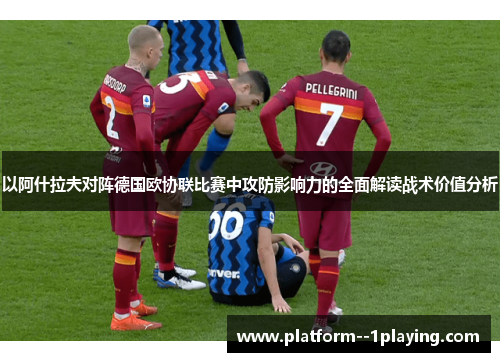 以阿什拉夫对阵德国欧协联比赛中攻防影响力的全面解读战术价值分析