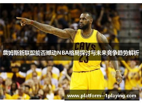 詹姆斯新联盟能否撼动NBA格局探讨与未来竞争趋势解析