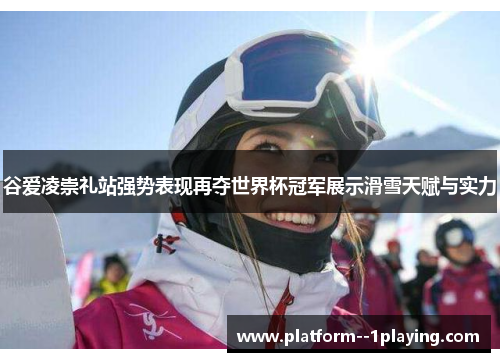 谷爱凌崇礼站强势表现再夺世界杯冠军展示滑雪天赋与实力