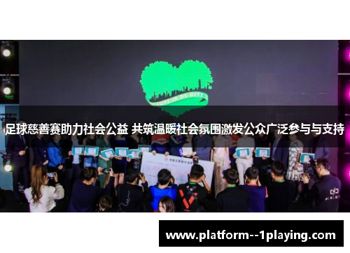 足球慈善赛助力社会公益 共筑温暖社会氛围激发公众广泛参与与支持