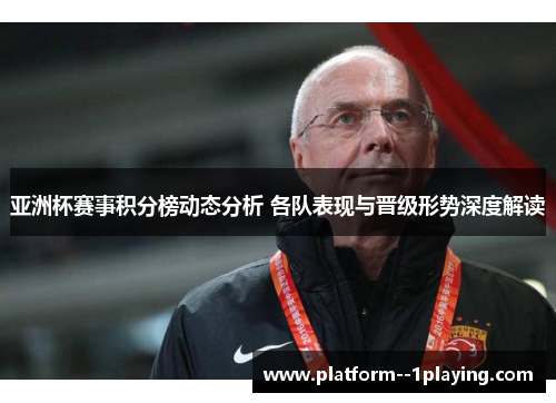 亚洲杯赛事积分榜动态分析 各队表现与晋级形势深度解读