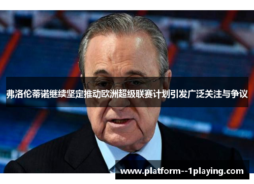 弗洛伦蒂诺继续坚定推动欧洲超级联赛计划引发广泛关注与争议