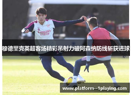 穆德里克英超客场精彩吊射力破阿森纳防线斩获进球