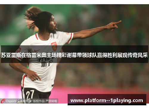 苏亚雷斯在格雷米奥主场精彩谢幕带领球队赢得胜利展现传奇风采