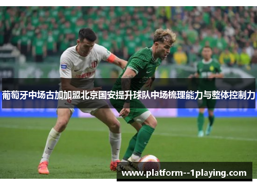 葡萄牙中场古加加盟北京国安提升球队中场梳理能力与整体控制力