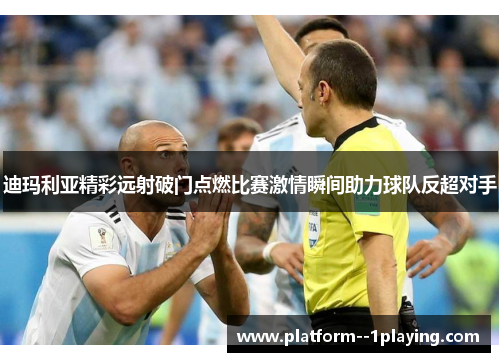 迪玛利亚精彩远射破门点燃比赛激情瞬间助力球队反超对手