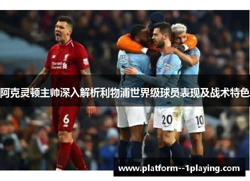 阿克灵顿主帅深入解析利物浦世界级球员表现及战术特色