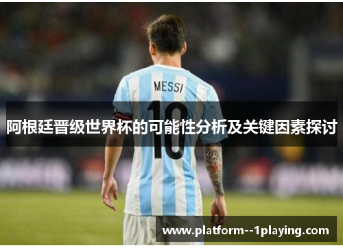 阿根廷晋级世界杯的可能性分析及关键因素探讨