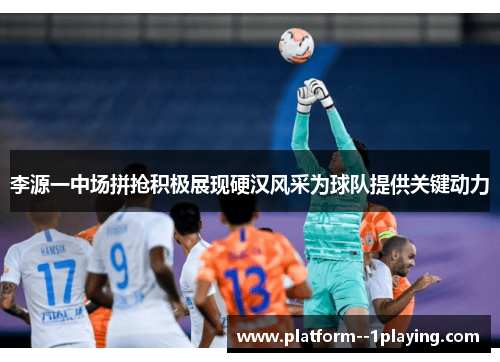 李源一中场拼抢积极展现硬汉风采为球队提供关键动力