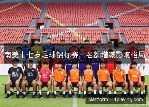 南美十七岁足球锦标赛，名额增减影响格局